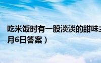 吃米饭时有一股淡淡的甜味主要是因为（支付宝蚂蚁庄园12月6日答案）