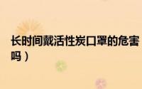 长时间戴活性炭口罩的危害（活性炭口罩对人体有什么危害吗）