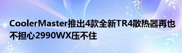 CoolerMaster推出4款全新TR4散热器再也不担心2990WX压不住