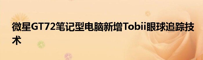 微星GT72笔记型电脑新增Tobii眼球追踪技术