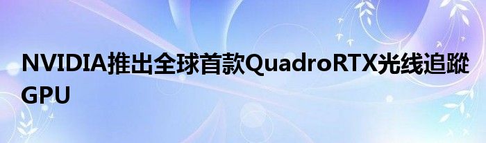 NVIDIA推出全球首款QuadroRTX光线追蹤GPU