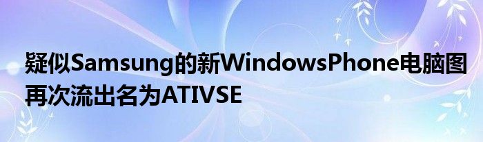 疑似Samsung的新WindowsPhone电脑图再次流出名为ATIVSE