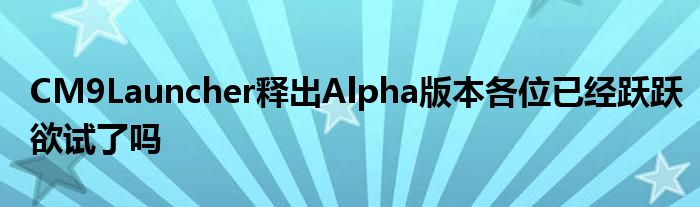 CM9Launcher释出Alpha版本各位已经跃跃欲试了吗