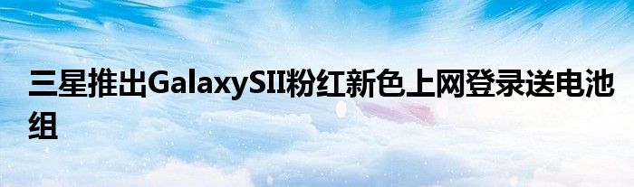 三星推出GalaxySII粉红新色上网登录送电池组