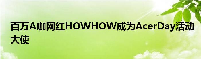 百万A咖网红HOWHOW成为AcerDay活动大使