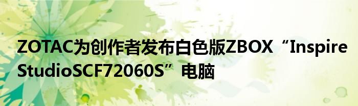ZOTAC为创作者发布白色版ZBOX“InspireStudioSCF72060S”电脑