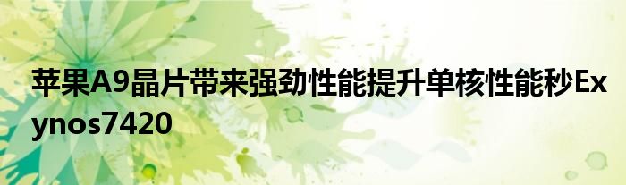 苹果A9晶片带来强劲性能提升单核性能秒Exynos7420