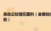 真丝云纹提花面料（金银丝提花是什么 金银丝提花面料有哪些）