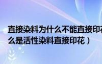 直接染料为什么不能直接印花（什么是直接染料直接印花什么是活性染料直接印花）