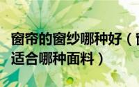 窗帘的窗纱哪种好（窗帘哪种材质好卧室窗帘适合哪种面料）