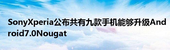 SonyXperia公布共有九款手机能够升级Android7.0Nougat