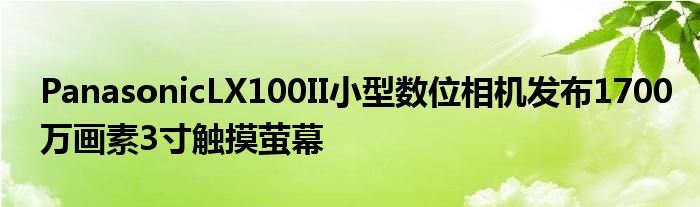 PanasonicLX100II小型数位相机发布1700万画素3寸触摸萤幕
