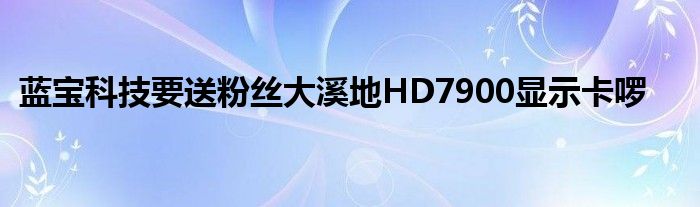蓝宝科技要送粉丝大溪地HD7900显示卡啰