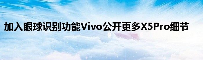 加入眼球识别功能Vivo公开更多X5Pro细节