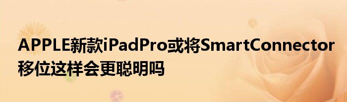 APPLE新款iPadPro或将SmartConnector移位这样会更聪明吗