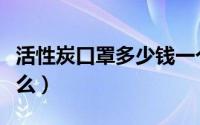 活性炭口罩多少钱一个（活性炭口罩作用是什么）