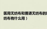 医用无纺布和普通无纺布的区别（什么是医用无纺布医用无纺布有什么用）