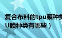 复合布料的tpu膜种类有哪些（复合布料的TPU膜种类有哪些）