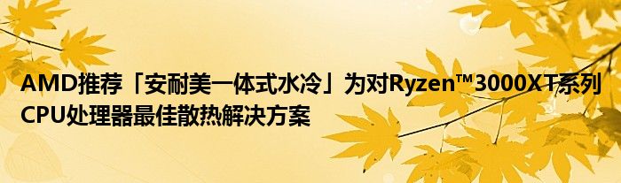AMD推荐「安耐美一体式水冷」为对Ryzen™3000XT系列CPU处理器最佳散热解决方案