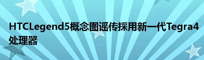 HTCLegend5概念图谣传採用新一代Tegra4处理器