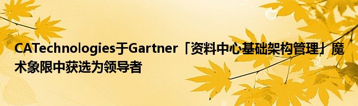 CATechnologies于Gartner「资料中心基础架构管理」魔术象限中获选为领导者