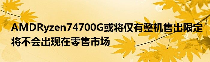 AMDRyzen74700G或将仅有整机售出限定将不会出现在零售市场