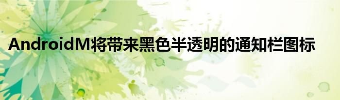 AndroidM将带来黑色半透明的通知栏图标