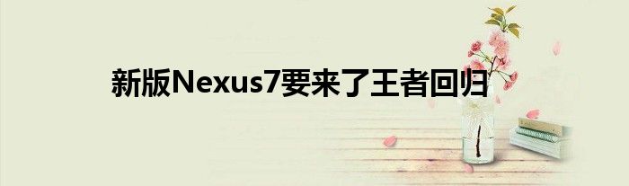 新版Nexus7要来了王者回归