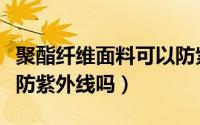 聚酯纤维面料可以防紫外线吗（聚酯纤维面料防紫外线吗）