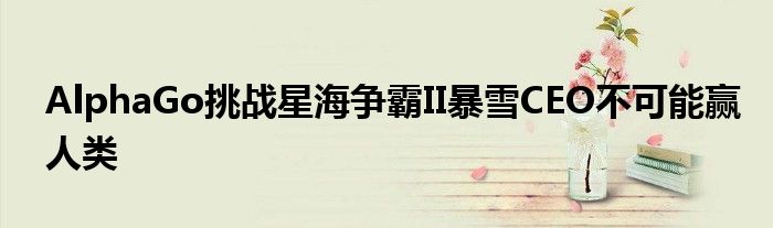 AlphaGo挑战星海争霸II暴雪CEO不可能赢人类
