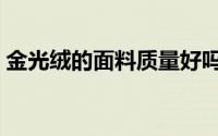 金光绒的面料质量好吗（金光绒是什么面料）