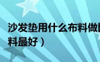 沙发垫用什么布料做比较好（沙发垫用什么布料最好）