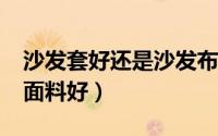 沙发套好还是沙发布好（沙发套/沙发巾什么面料好）