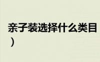 亲子装选择什么类目（怎样判断亲子装面料好）