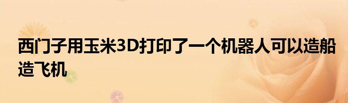 西门子用玉米3D打印了一个机器人可以造船造飞机