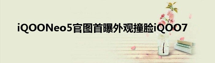 iQOONeo5官图首曝外观撞脸iQOO7