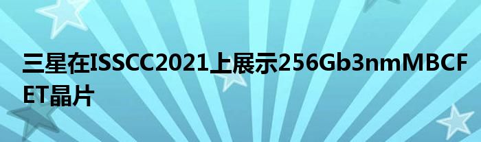 三星在ISSCC2021上展示256Gb3nmMBCFET晶片