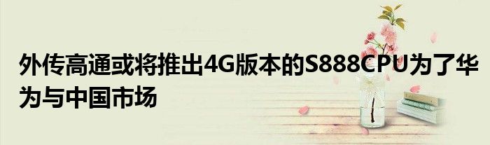 外传高通或将推出4G版本的S888CPU为了华为与中国市场