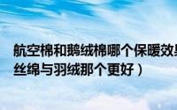 航空棉和鹅绒棉哪个保暖效果更好（丝绵与羽绒有哪些区别丝绵与羽绒那个更好）