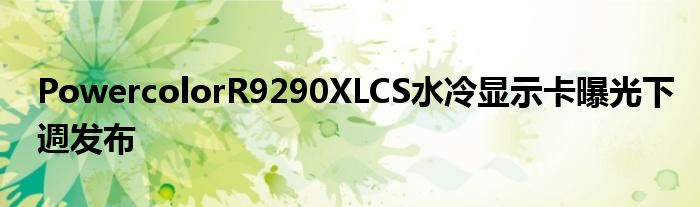 PowercolorR9290XLCS水冷显示卡曝光下週发布
