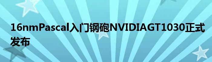 16nmPascal入门钢砲NVIDIAGT1030正式发布