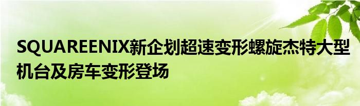 SQUAREENIX新企划超速变形螺旋杰特大型机台及房车变形登场