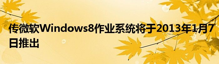 传微软Windows8作业系统将于2013年1月7日推出
