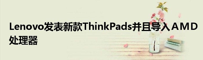 Lenovo发表新款ThinkPads并且导入ＡＭＤ处理器