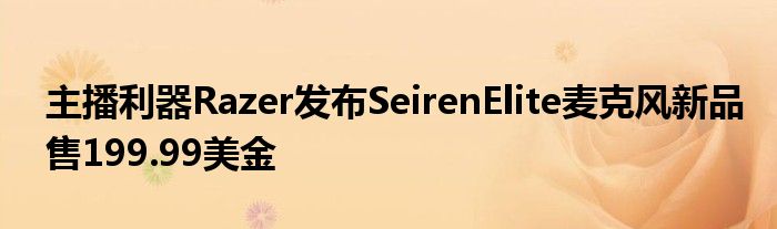 主播利器Razer发布SeirenElite麦克风新品售199.99美金