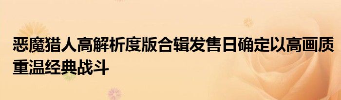  恶魔猎人高解析度版合辑发售日确定以高画质重温经典战斗