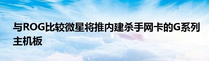 与ROG比较微星将推内建杀手网卡的G系列主机板