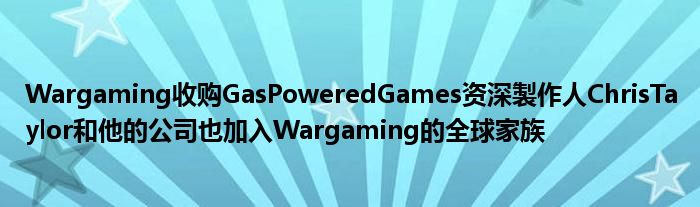 Wargaming收购GasPoweredGames资深製作人ChrisTaylor和他的公司也加入Wargaming的全球家族