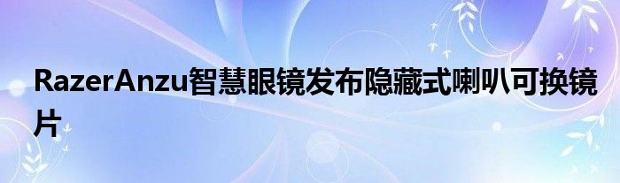 RazerAnzu智慧眼镜发布隐藏式喇叭可换镜片