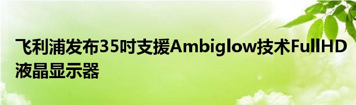 飞利浦发布35吋支援Ambiglow技术FullHD液晶显示器
